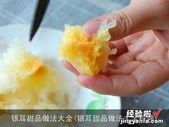 银耳甜品做法大全视频 银耳甜品做法大全