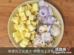 鲜蘑炖土豆做法大全 鲜蘑炖土豆做法