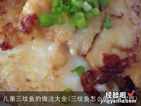 三纹鱼怎么做给宝宝吃 儿童三纹鱼的做法大全