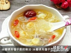 冰糖银耳莲子羹的做法视频 冰糖银耳莲子羹的做法