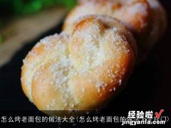 怎么烤老面包的做法大全窍门 怎么烤老面包的做法大全