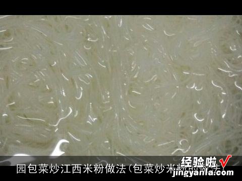包菜炒米粉的做法 园包菜炒江西米粉做法