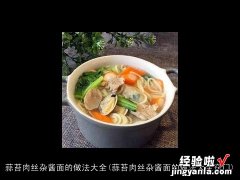 蒜苔肉丝杂酱面的做法大全窍门 蒜苔肉丝杂酱面的做法大全