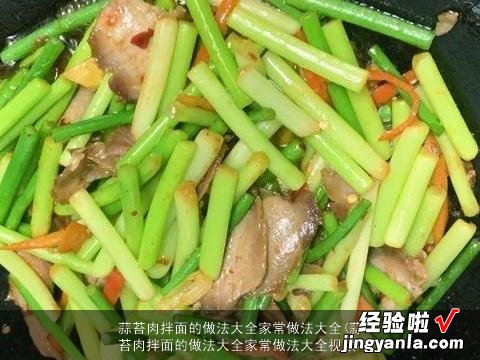 蒜苔肉拌面的做法大全家常做法大全视频 蒜苔肉拌面的做法大全家常做法大全