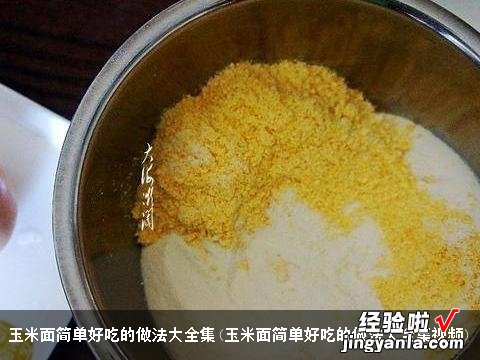 玉米面简单好吃的做法大全集视频 玉米面简单好吃的做法大全集