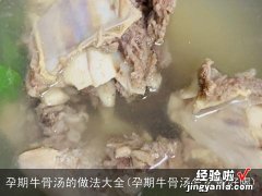 孕期牛骨汤怎么做好喝 孕期牛骨汤的做法大全