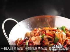 干锅肥肠的做法 最正宗的做法 干锅大肠的做法