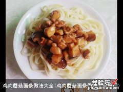 鸡肉蘑菇面条做法大全窍门 鸡肉蘑菇面条做法大全