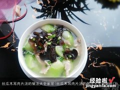 丝瓜木耳肉片汤的做法大全家常窍门 丝瓜木耳肉片汤的做法大全家常