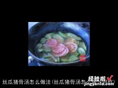 丝瓜猪骨汤怎么做法好吃 丝瓜猪骨汤怎么做法