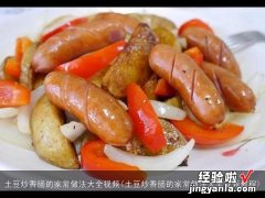 土豆炒香肠的家常做法大全视频教程 土豆炒香肠的家常做法大全视频