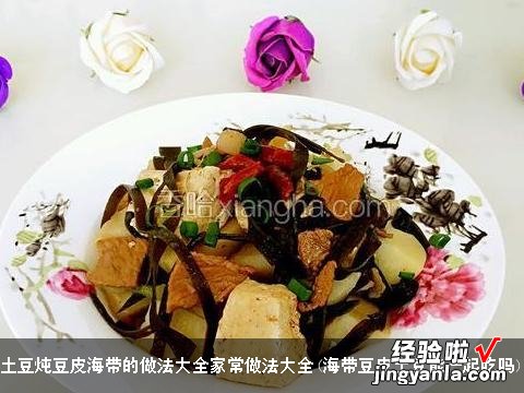 海带豆皮土豆能一起吃吗 土豆炖豆皮海带的做法大全家常做法大全