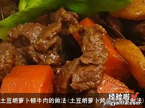 土豆胡萝卜炖牛肉家常做法 土豆胡萝卜顿牛肉的做法