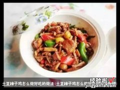 土豆辣子鸡怎么做好吃的做法视频 土豆辣子鸡怎么做好吃的做法