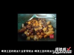 啤酒土豆的做法大全家常做法视频 啤酒土豆的做法大全家常做法