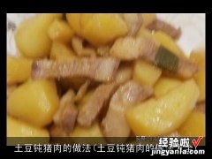 土豆钝猪肉的做法大全 土豆钝猪肉的做法