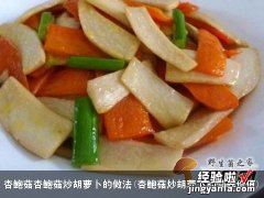 杏鲍菇炒胡萝卜的营养价值 杏鲍菇杏鲍菇炒胡萝卜的做法