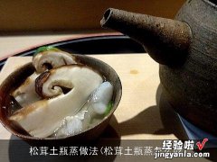 松茸土瓶蒸怎么吃 松茸土瓶蒸做法