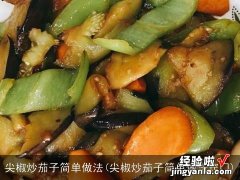 尖椒炒茄子简单做法窍门 尖椒炒茄子简单做法