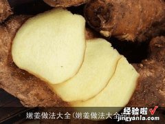 嫩姜做法大全窍门 嫩姜做法大全