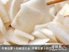 开胃白萝卜的做法大全窍门 开胃白萝卜的做法大全