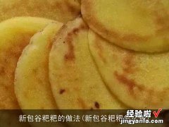 新包谷粑粑怎么做 新包谷粑粑的做法