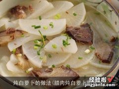 腊肉炖白萝卜的做法 炖白萝卜的做法