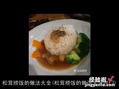 松茸捞饭的做法大全窍门 松茸捞饭的做法大全