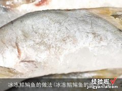 冰冻鲳鳊鱼的做法大全 冰冻鲳鳊鱼的做法