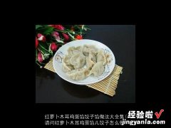 请问红萝卜木耳鸡蛋馅儿饺子怎么做 红萝卜木耳鸡蛋馅饺子馅做法大全集