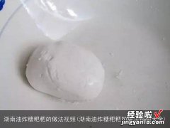 湖南油炸糖粑粑的做法视频大全 湖南油炸糖粑粑的做法视频