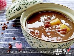 红豆红枣红糖汤的做法大全窍门 红豆红枣红糖汤的做法大全