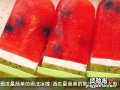 西瓜最简单的做法冰棒怎么做 西瓜最简单的做法冰棒