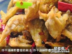 炸干油辣野蘑菇的做法窍门 炸干油辣野蘑菇的做法