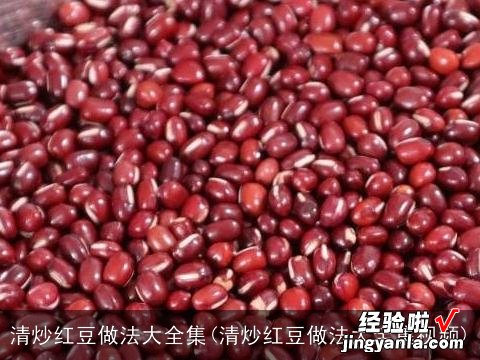 清炒红豆做法大全集视频 清炒红豆做法大全集