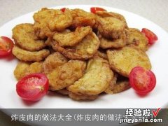 炸皮肉的做法大全窍门 炸皮肉的做法大全