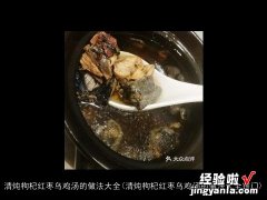 清炖枸杞红枣乌鸡汤的做法大全窍门 清炖枸杞红枣乌鸡汤的做法大全