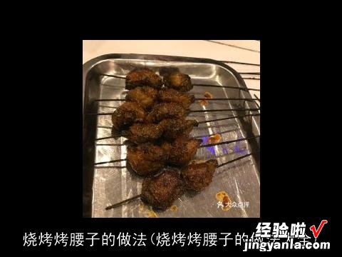 烧烤烤腰子的做法大全 烧烤烤腰子的做法